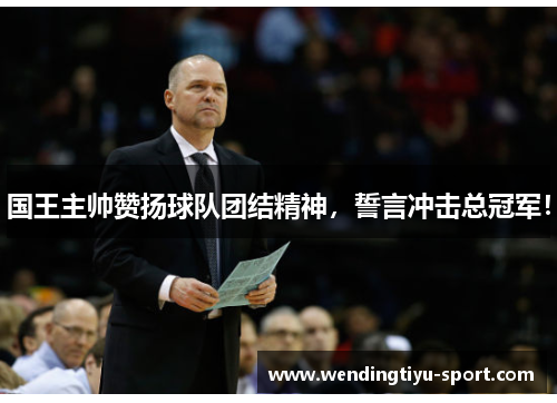 国王主帅赞扬球队团结精神，誓言冲击总冠军！