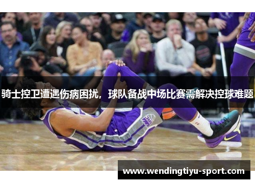 骑士控卫遭遇伤病困扰，球队备战中场比赛需解决控球难题