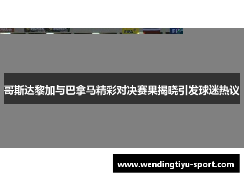 哥斯达黎加与巴拿马精彩对决赛果揭晓引发球迷热议