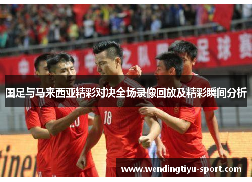 国足与马来西亚精彩对决全场录像回放及精彩瞬间分析
