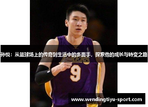 孙悦：从篮球场上的传奇到生活中的多面手，探索他的成长与转变之路