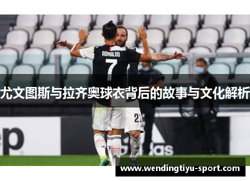 尤文图斯与拉齐奥球衣背后的故事与文化解析