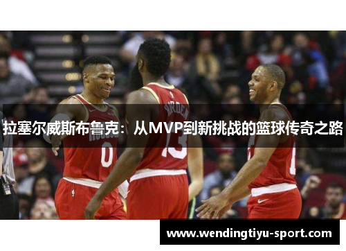 拉塞尔威斯布鲁克：从MVP到新挑战的篮球传奇之路