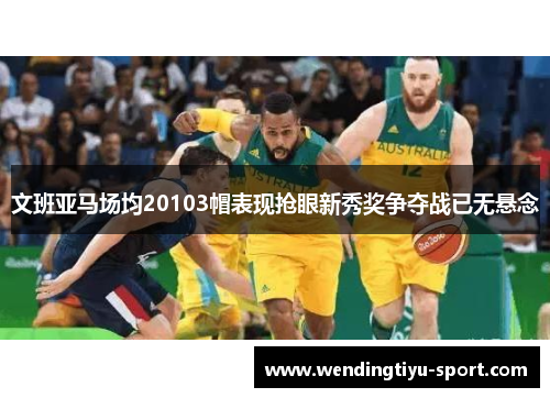 文班亚马场均20103帽表现抢眼新秀奖争夺战已无悬念
