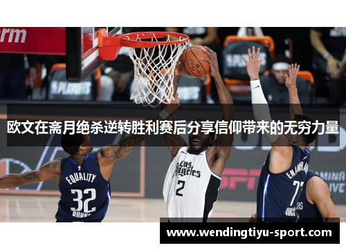 欧文在斋月绝杀逆转胜利赛后分享信仰带来的无穷力量
