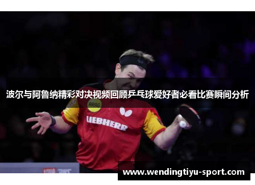 波尔与阿鲁纳精彩对决视频回顾乒乓球爱好者必看比赛瞬间分析