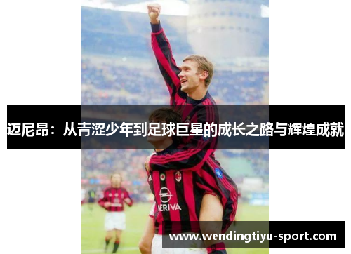 迈尼昂：从青涩少年到足球巨星的成长之路与辉煌成就