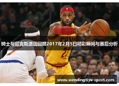 骑士与尼克斯激战回顾2017年2月5日精彩瞬间与赛后分析