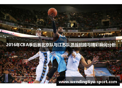 2016年CBA季后赛北京队与江苏队激战回顾与精彩瞬间分析