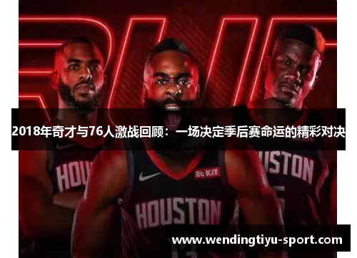2018年奇才与76人激战回顾：一场决定季后赛命运的精彩对决
